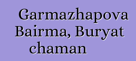 Garmazhapova Bairma, Buryat chaman