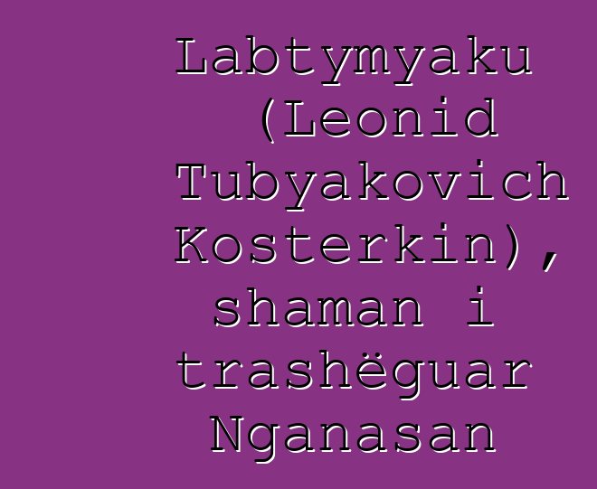 Labtymyaku (Leonid Tubyakovich Kosterkin), shaman i trashëguar Nganasan