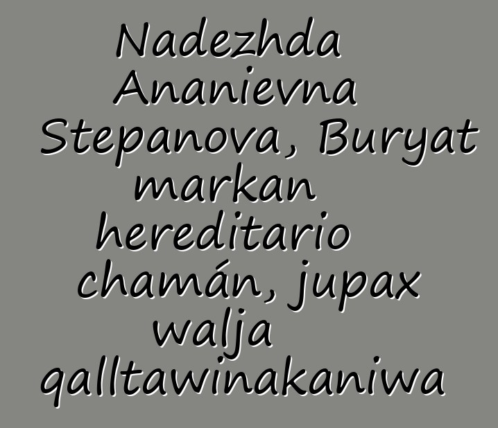 Nadezhda Ananievna Stepanova, Buryat markan hereditario chamán, jupax walja qalltawinakaniwa