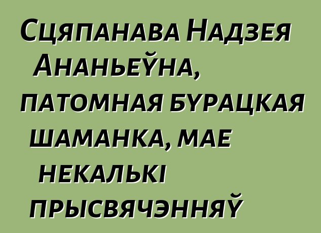 Сцяпанава Надзея Ананьеўна, патомная бурацкая шаманка, мае некалькі прысвячэнняў