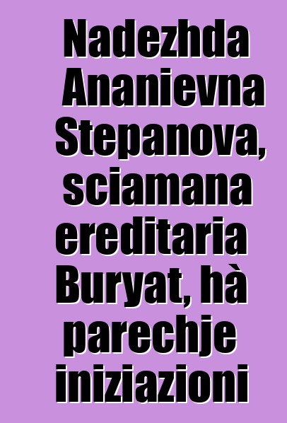 Nadezhda Ananievna Stepanova, sciamana ereditaria Buryat, hà parechje iniziazioni