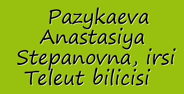 Pazykaeva Anastasiya Stepanovna, irsi Teleut bilicisi