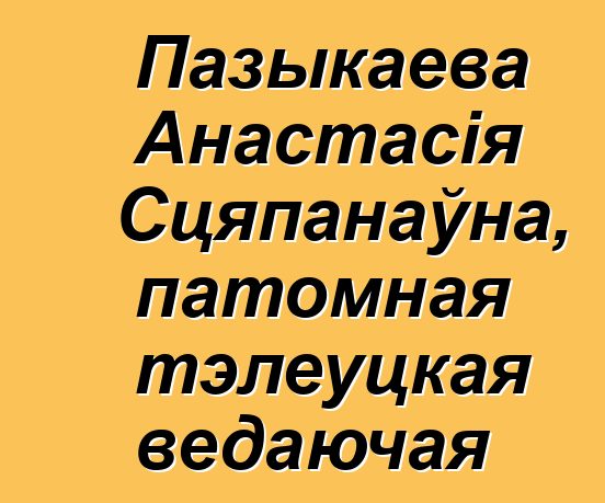 Пазыкаева Анастасія Сцяпанаўна, патомная тэлеуцкая ведаючая