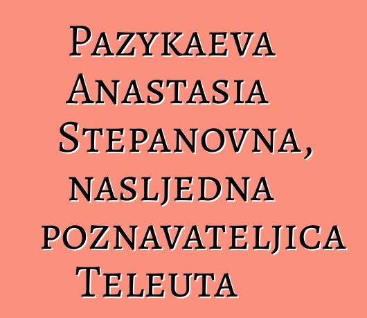 Pazykaeva Anastasia Stepanovna, nasljedna poznavateljica Teleuta