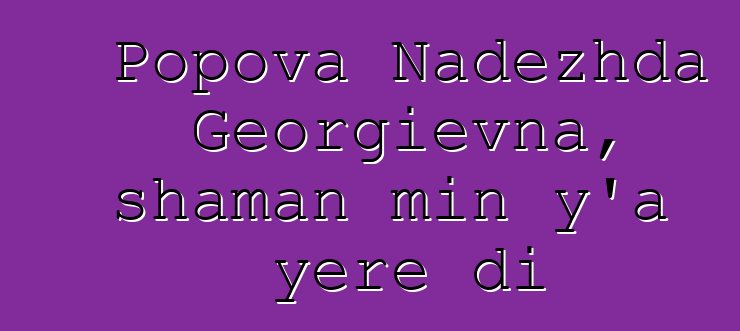 Popova Nadezhda Georgievna, shaman min y’a yɛrɛ di