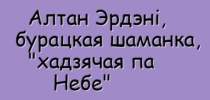 Алтан Эрдэні, бурацкая шаманка, "хадзячая па Небе"