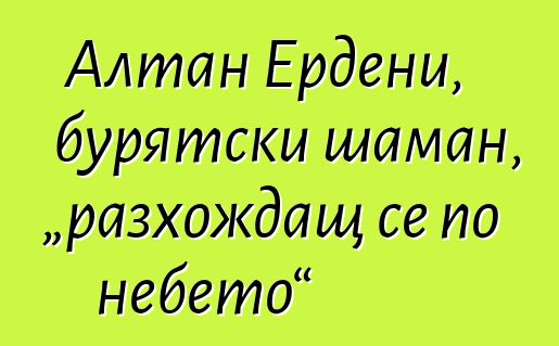 Алтан Ердени, бурятски шаман, „разхождащ се по небето“