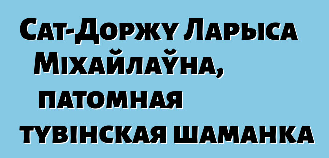 Сат-Доржу Ларыса Міхайлаўна, патомная тувінская шаманка