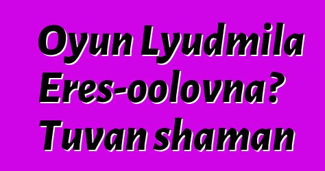 Oyun Lyudmila Eres-oolovna، Tuvan shaman