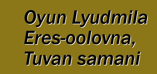 Oyun Lyudmila Eres-oolovna, Tuvan şamanı