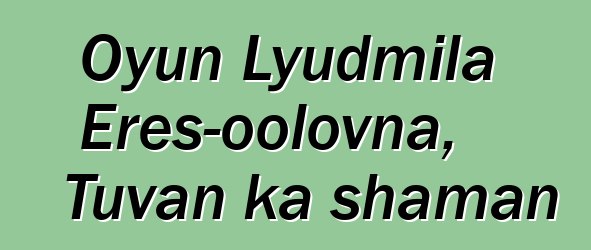 Oyun Lyudmila Eres-oolovna, Tuvan ka shaman