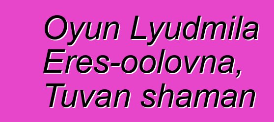 Oyun Lyudmila Eres-oolovna, Tuvan shaman