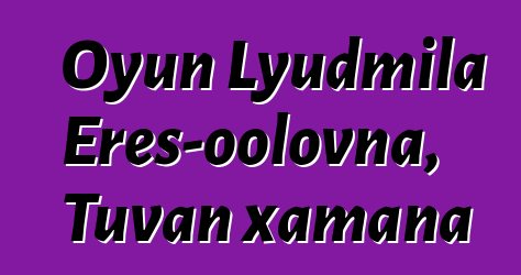 Oyun Lyudmila Eres-oolovna, Tuvan xamana