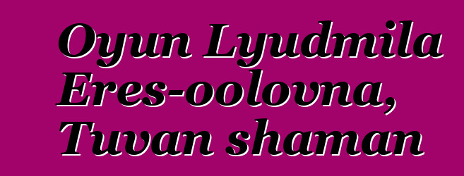 Oyun Lyudmila Eres-oolovna, Tuvan shaman