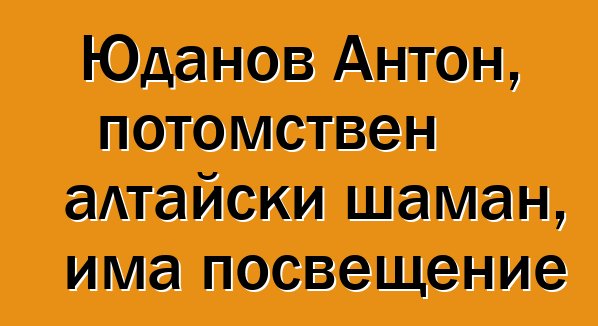 Юданов Антон, потомствен алтайски шаман, има посвещение