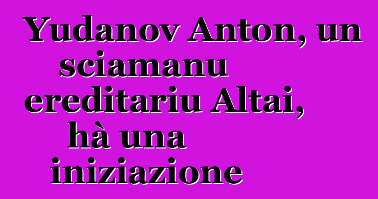 Yudanov Anton, un sciamanu ereditariu Altai, hà una iniziazione