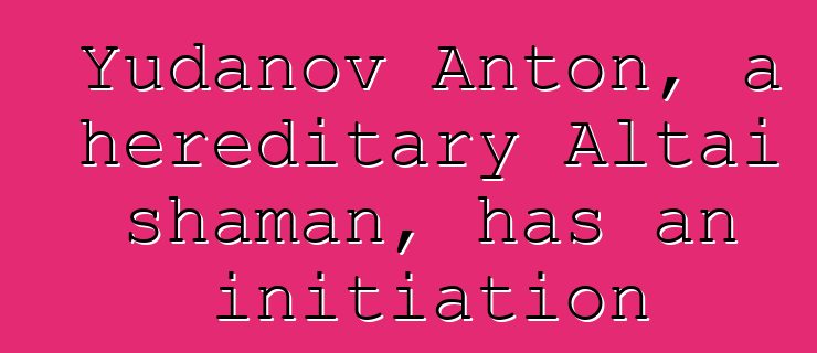 Yudanov Anton, a hereditary Altai shaman, has an initiation