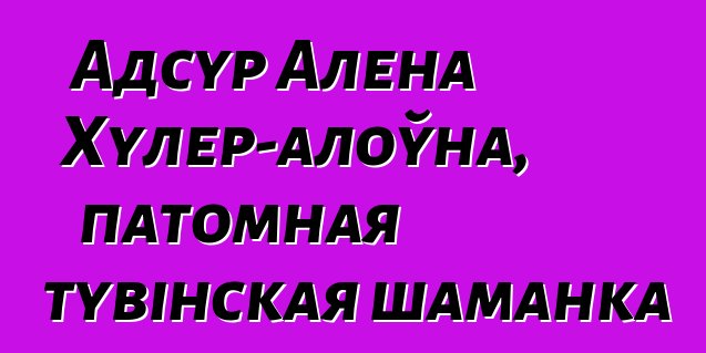 Адсур Алена Хулер-алоўна, патомная тувінская шаманка