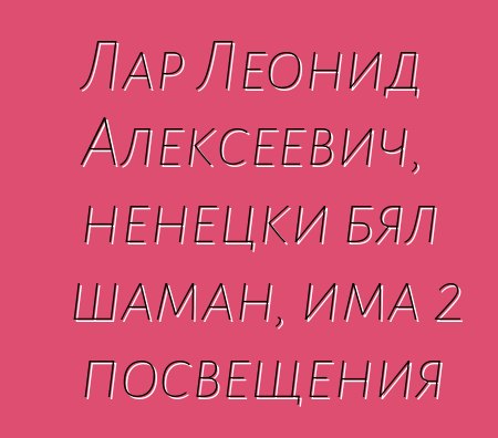 Лар Леонид Алексеевич, ненецки бял шаман, има 2 посвещения