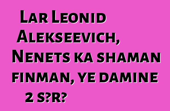 Lar Leonid Alekseevich, Nenets ka shaman finman, ye daminɛ 2 sɔrɔ