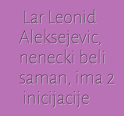 Lar Leonid Aleksejevič, nenecki beli šaman, ima 2 inicijacije