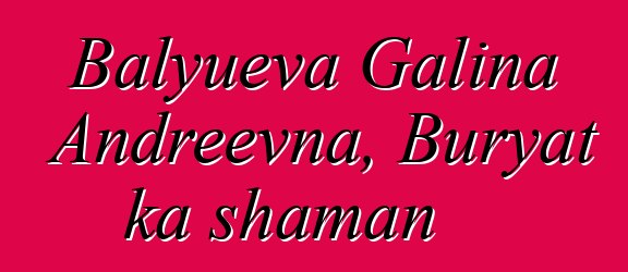 Balyueva Galina Andreevna, Buryat ka shaman