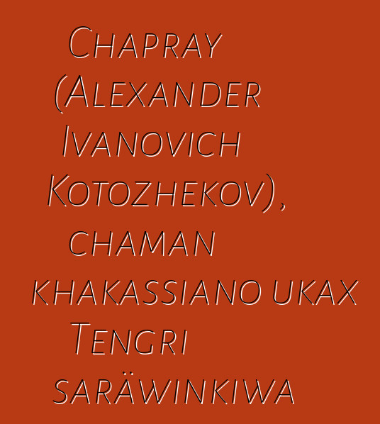 Chapray (Alexander Ivanovich Kotozhekov), chaman khakassiano ukax Tengri saräwinkiwa