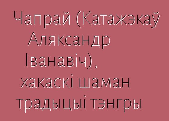 Чапрай (Катажэкаў Аляксандр Іванавіч), хакаскі шаман традыцыі тэнгры