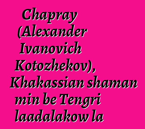 Chapray (Alexander Ivanovich Kotozhekov), Khakassian shaman min bɛ Tengri laadalakow la