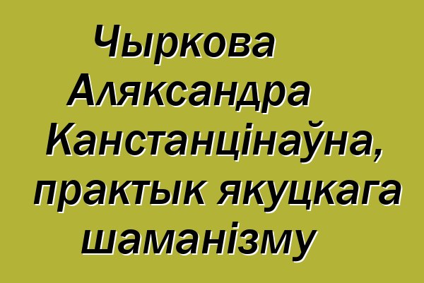 Чыркова Аляксандра Канстанцінаўна, практык якуцкага шаманізму