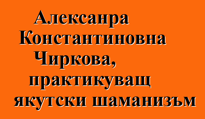 Алексанра Константиновна Чиркова, практикуващ якутски шаманизъм