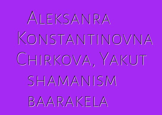 Aleksanra Konstantinovna Chirkova, Yakut shamanism baarakɛla