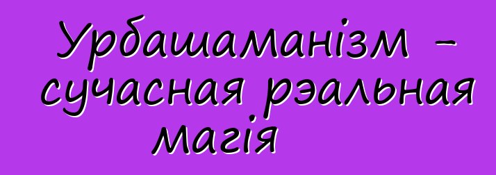 Урбашаманізм - сучасная рэальная магія