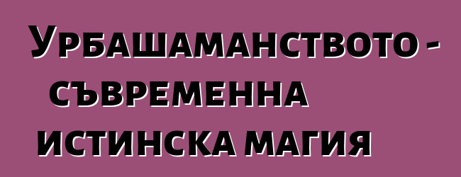 Урбашаманството - съвременна истинска магия