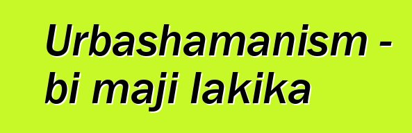 Urbashamanism - bi maji lakika
