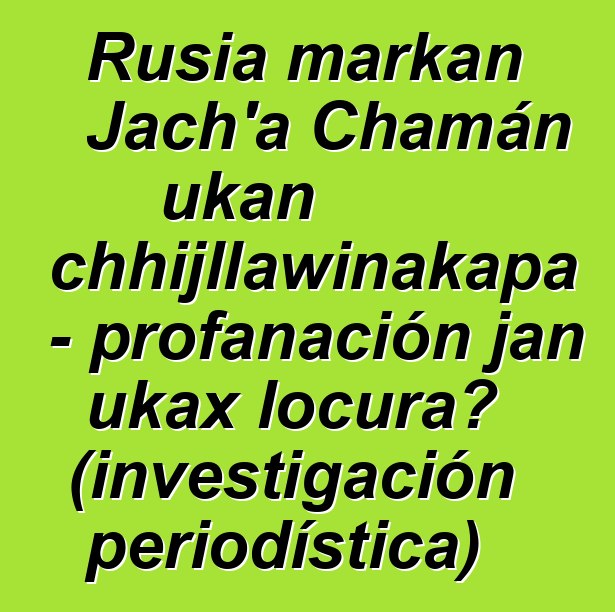 Rusia markan Jach’a Chamán ukan chhijllawinakapa - profanación jan ukax locura? (investigación periodística)