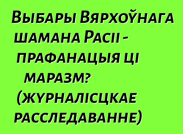 Выбары Вярхоўнага шамана Расіі - прафанацыя ці маразм? (журналісцкае расследаванне)