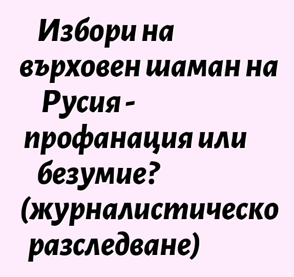 Избори на върховен шаман на Русия - профанация или безумие? (журналистическо разследване)