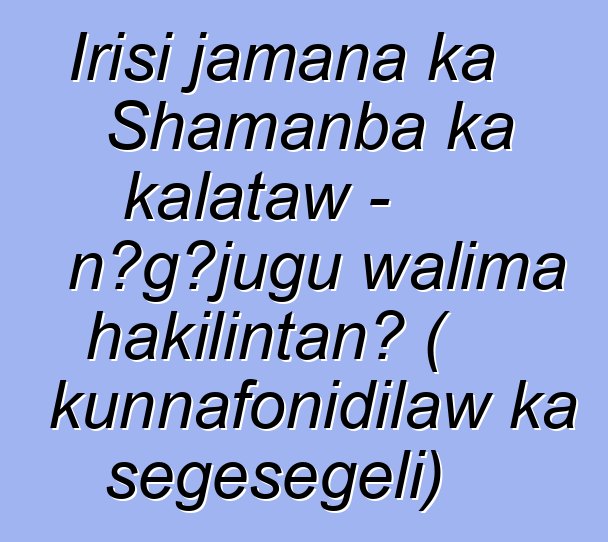 Irisi jamana ka Shamanba ka kalataw - nɔgɔjugu walima hakilintan? ( kunnafonidilaw ka sɛgɛsɛgɛli)