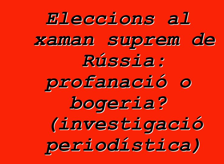 Eleccions al xaman suprem de Rússia: profanació o bogeria? (investigació periodística)