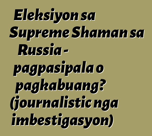 Eleksiyon sa Supreme Shaman sa Russia - pagpasipala o pagkabuang? (journalistic nga imbestigasyon)