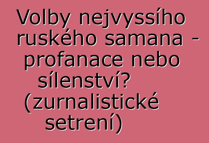 Volby nejvyššího ruského šamana – profanace nebo šílenství? (žurnalistické šetření)