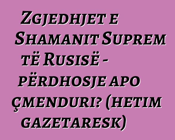 Zgjedhjet e Shamanit Suprem të Rusisë - përdhosje apo çmenduri? (hetim gazetaresk)