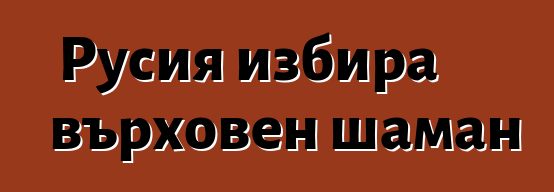 Русия избира върховен шаман