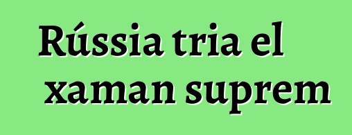 Rússia tria el xaman suprem