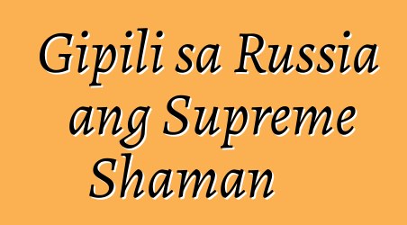 Gipili sa Russia ang Supreme Shaman