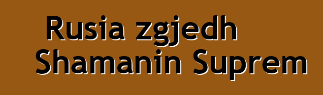 Rusia zgjedh Shamanin Suprem