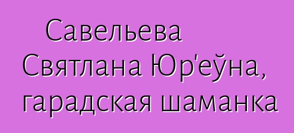 Савельева Святлана Юр'еўна, гарадская шаманка