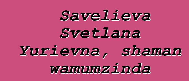 Savelieva Svetlana Yurievna, shaman wamumzinda