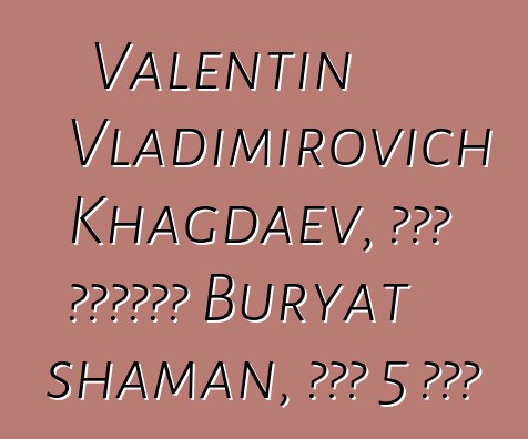 Valentin Vladimirovich Khagdaev, በዘር የሚተላለፍ Buryat shaman, አለው 5 ጅምር